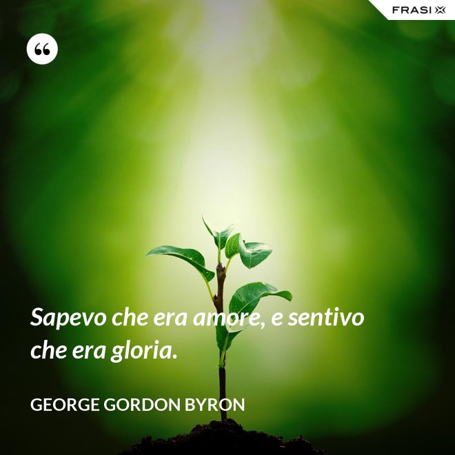 Sapevo che era amore, e sentivo che era gloria. - George Gordon Byron