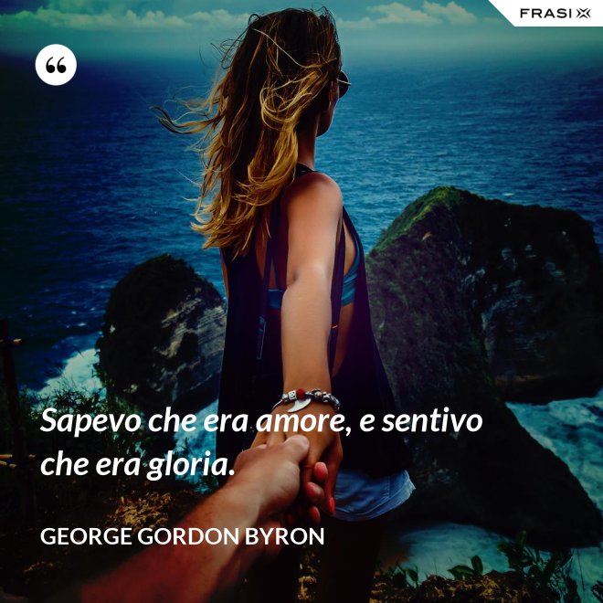 Sapevo che era amore, e sentivo che era gloria. - George Gordon Byron