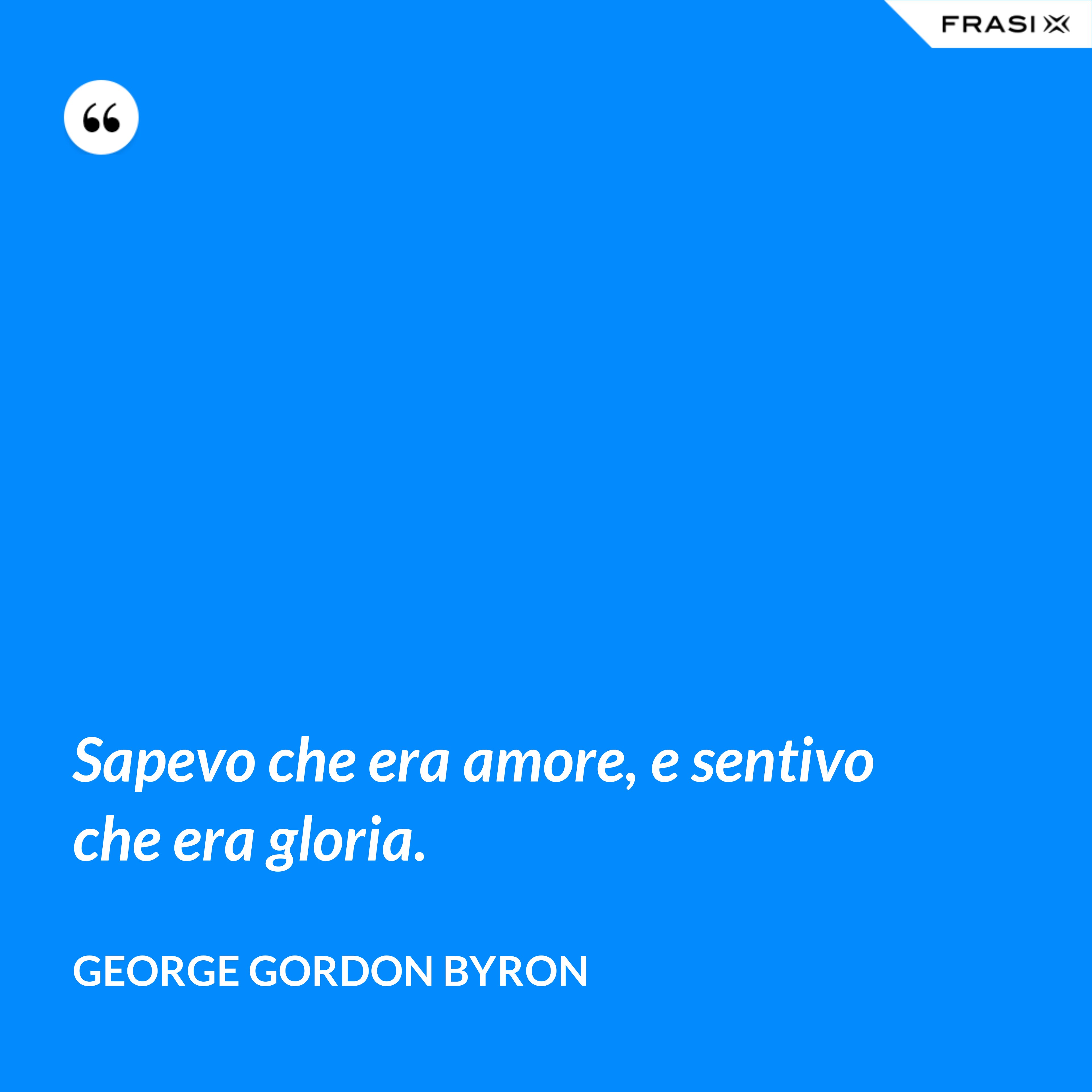 Sapevo che era amore, e sentivo che era gloria. - George Gordon Byron
