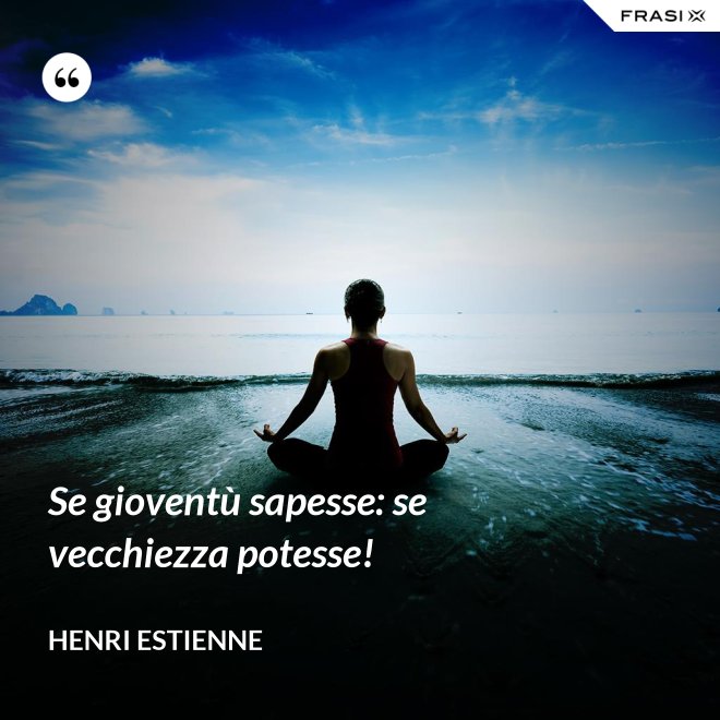 Se gioventù sapesse: se vecchiezza potesse! - Henri Estienne