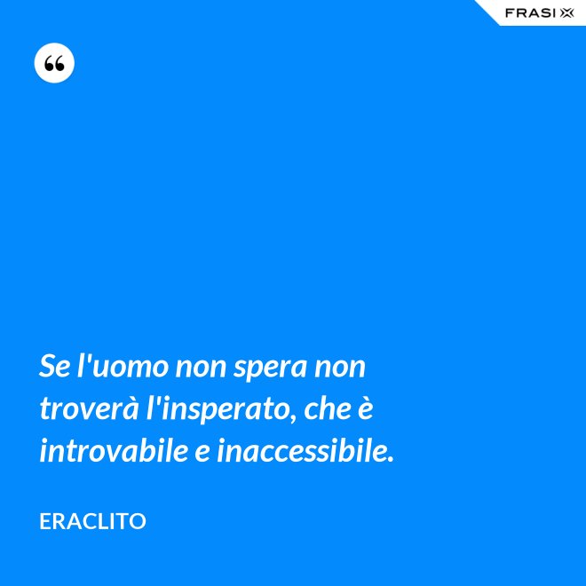 Se l'uomo non spera non troverà l'insperato, che è introvabile e inaccessibile. - Eraclito