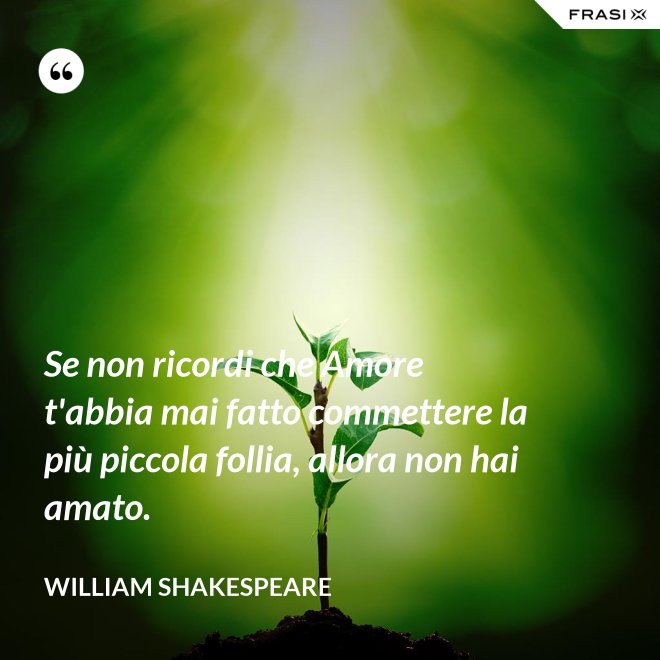 Se non ricordi che Amore t'abbia mai fatto commettere la più piccola follia, allora non hai amato. - William Shakespeare
