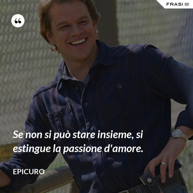 Se non si può stare insieme, si estingue la passione d'amore. - Epicuro
