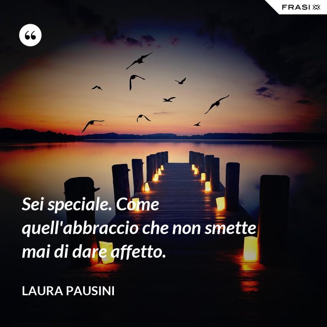 Sei speciale. Come quell'abbraccio che non smette mai di dare affetto. - Laura Pausini