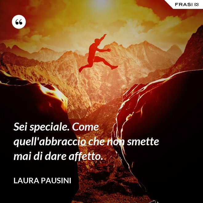 Sei speciale. Come quell'abbraccio che non smette mai di dare affetto. - Laura Pausini
