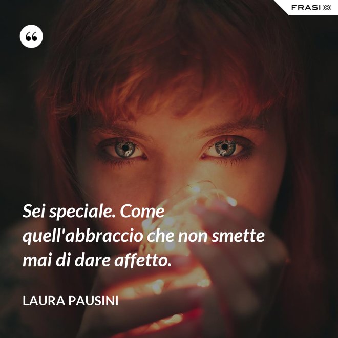 Sei speciale. Come quell'abbraccio che non smette mai di dare affetto. - Laura Pausini