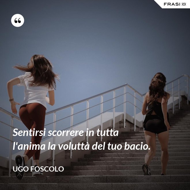 Sentirsi scorrere in tutta l'anima la voluttà del tuo bacio. - Ugo Foscolo