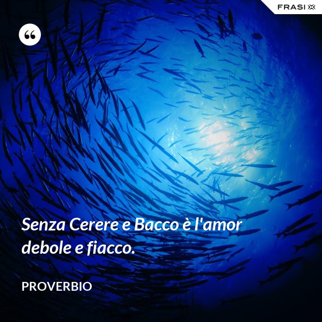 Senza Cerere e Bacco è l'amor debole e fiacco. - Proverbio