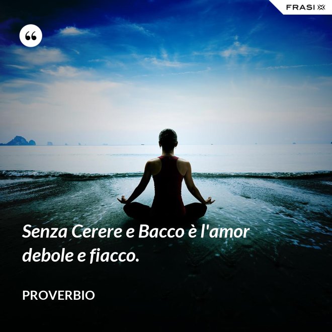 Senza Cerere e Bacco è l'amor debole e fiacco. - Proverbio