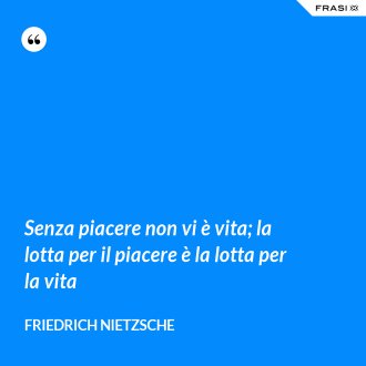 Senza piacere non vi è vita; la lotta per il piacere è la lotta per la vita - Friedrich Nietzsche