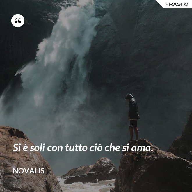 Si è soli con tutto ciò che si ama. - Novalis