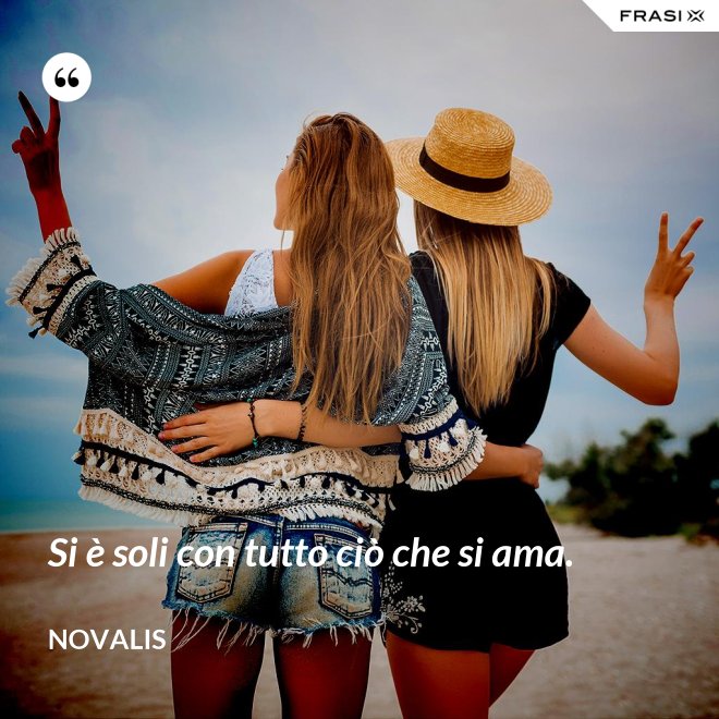 Si è soli con tutto ciò che si ama. - Novalis