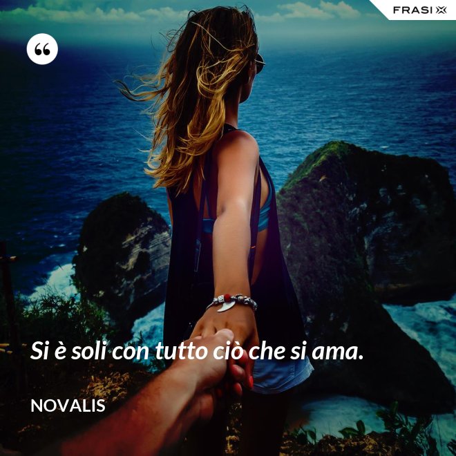 Si è soli con tutto ciò che si ama. - Novalis