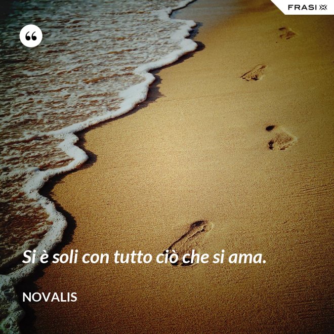 Si è soli con tutto ciò che si ama. - Novalis