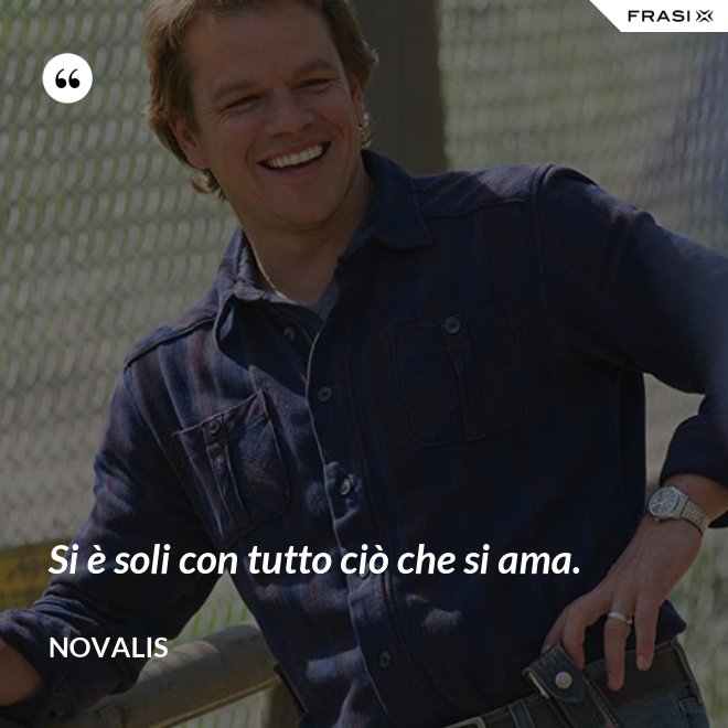 Si è soli con tutto ciò che si ama. - Novalis