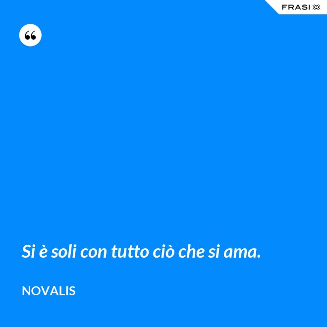 Si è soli con tutto ciò che si ama. - Novalis