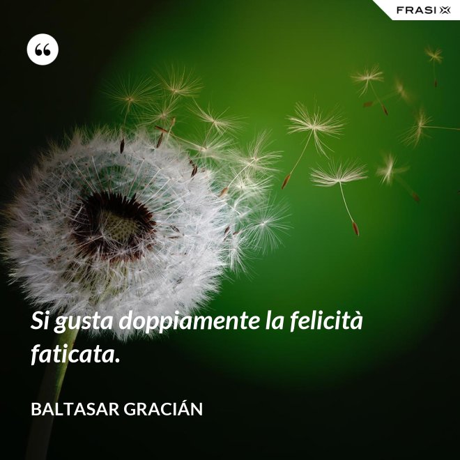 Si gusta doppiamente la felicità faticata. - Baltasar Gracián