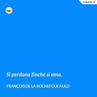 Si perdona finchè si ama. - François de La Rochefoucauld