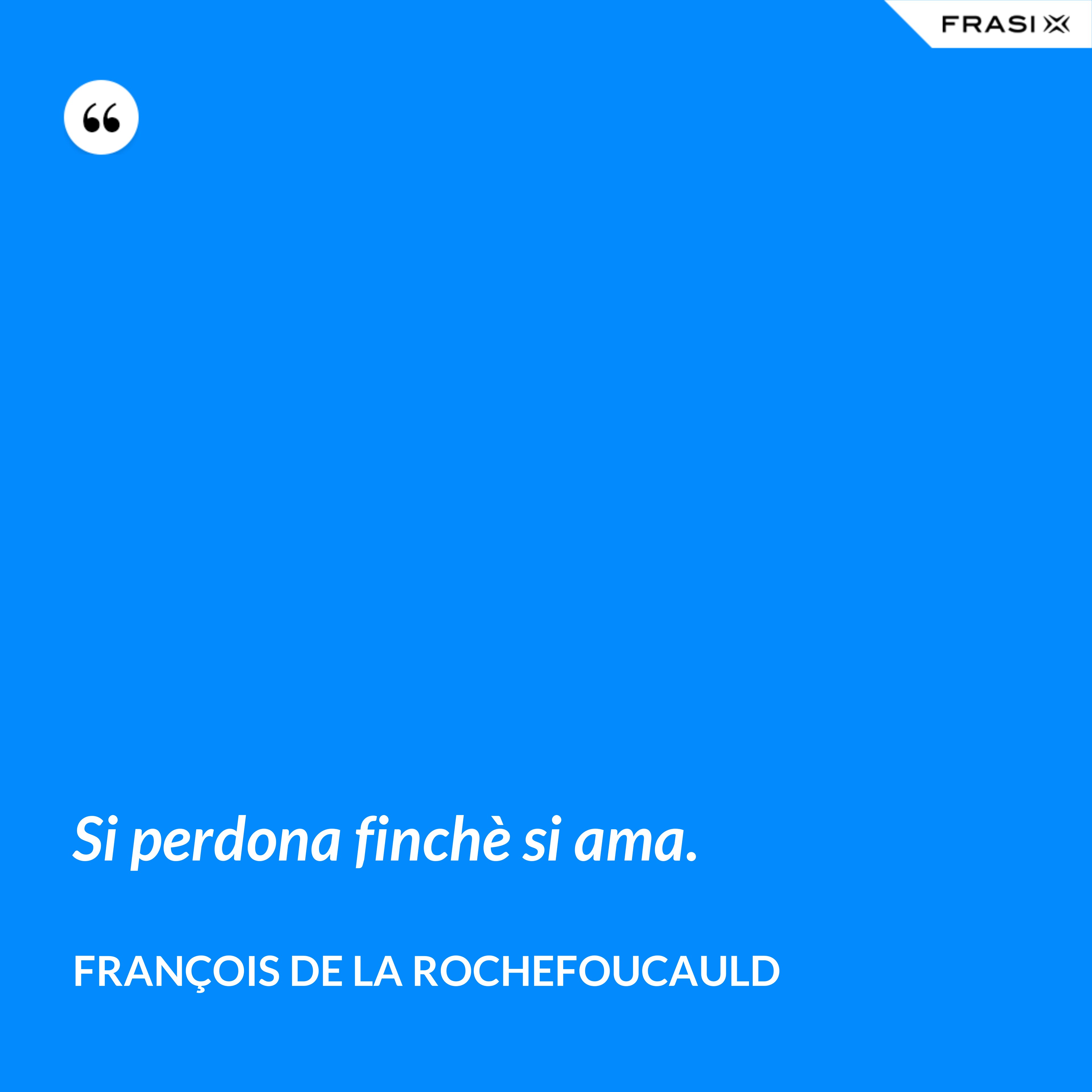 Si perdona finchè si ama. - François de La Rochefoucauld