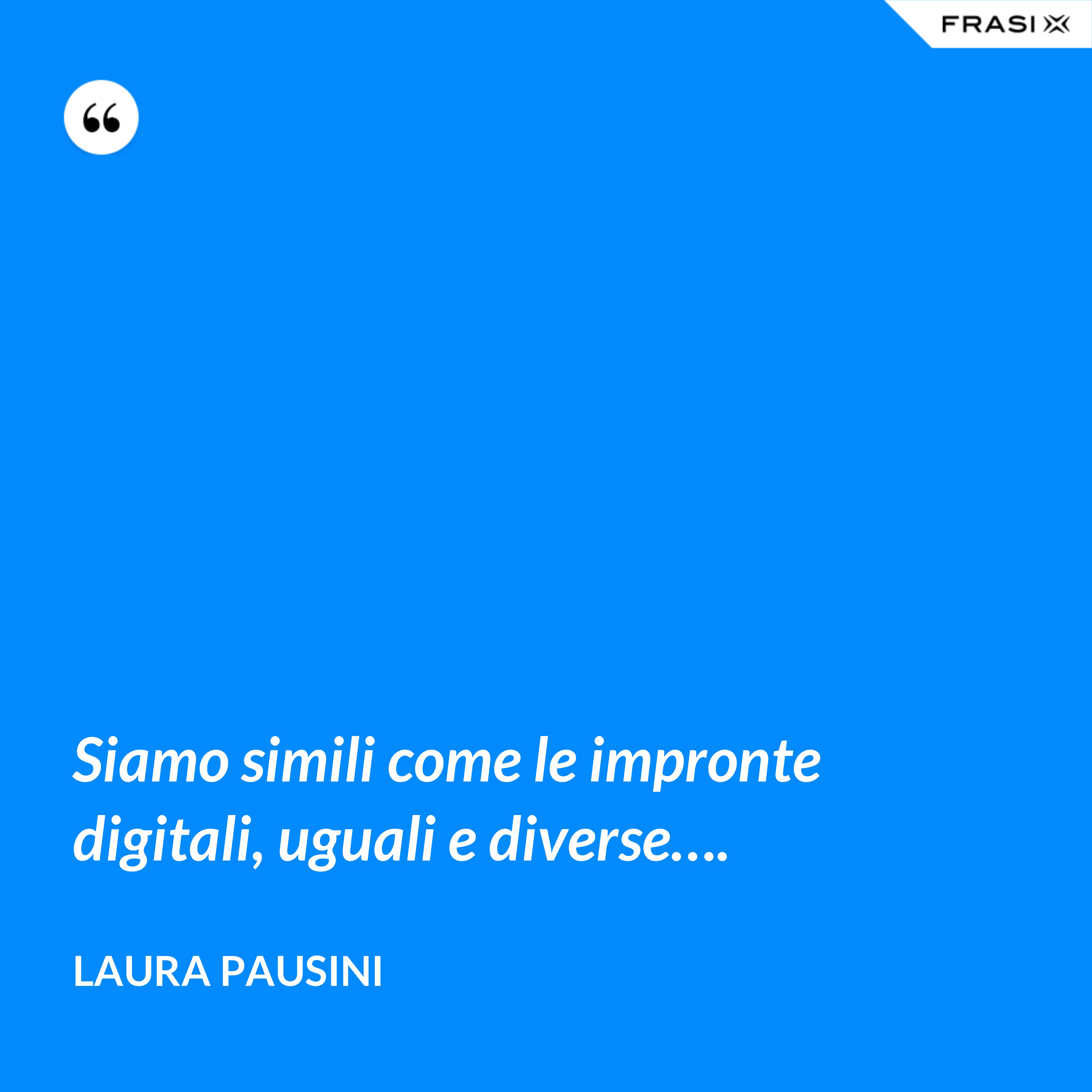 Siamo simili come le impronte digitali, uguali e diverse…. - Laura Pausini