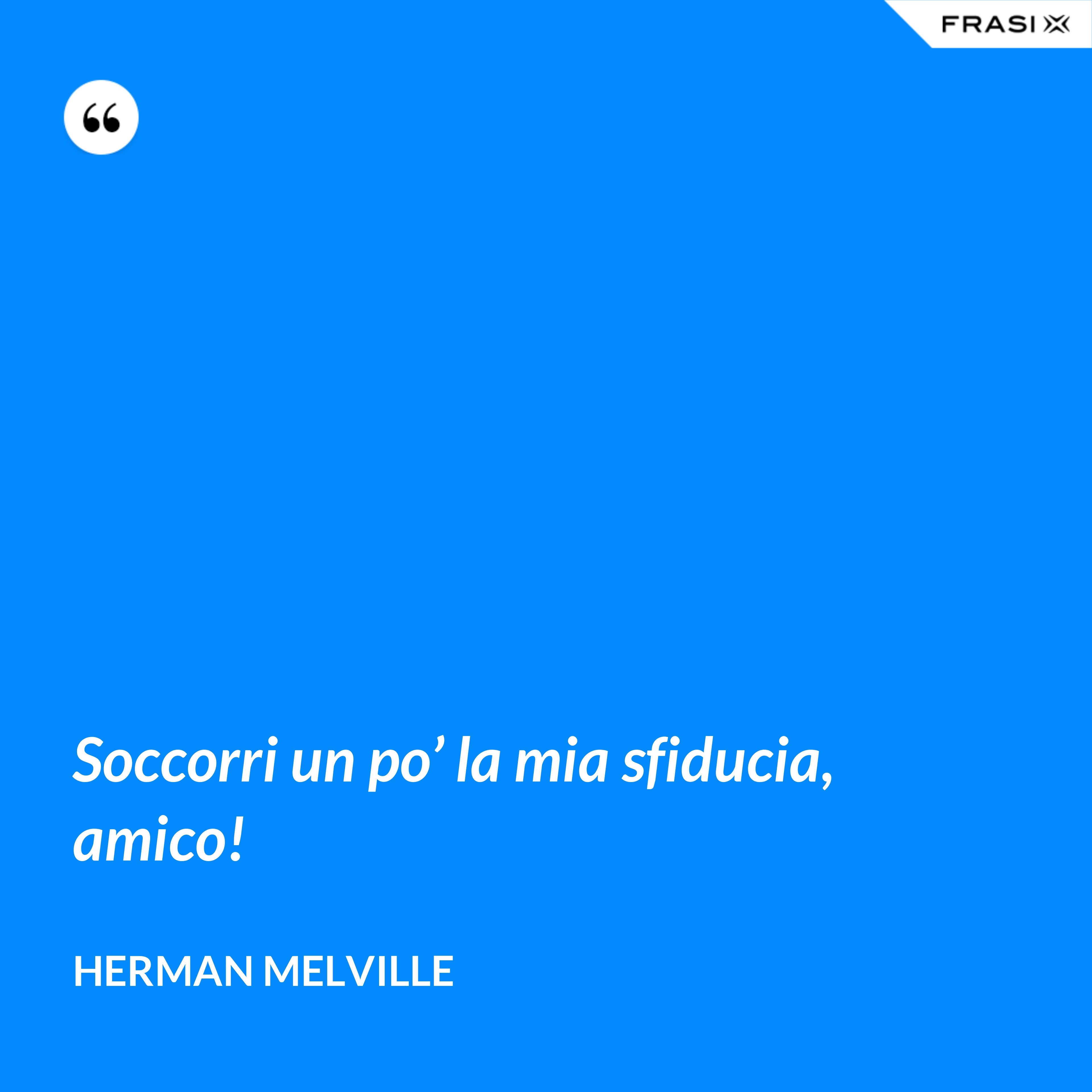 Soccorri un po’ la mia sfiducia, amico! - Herman Melville