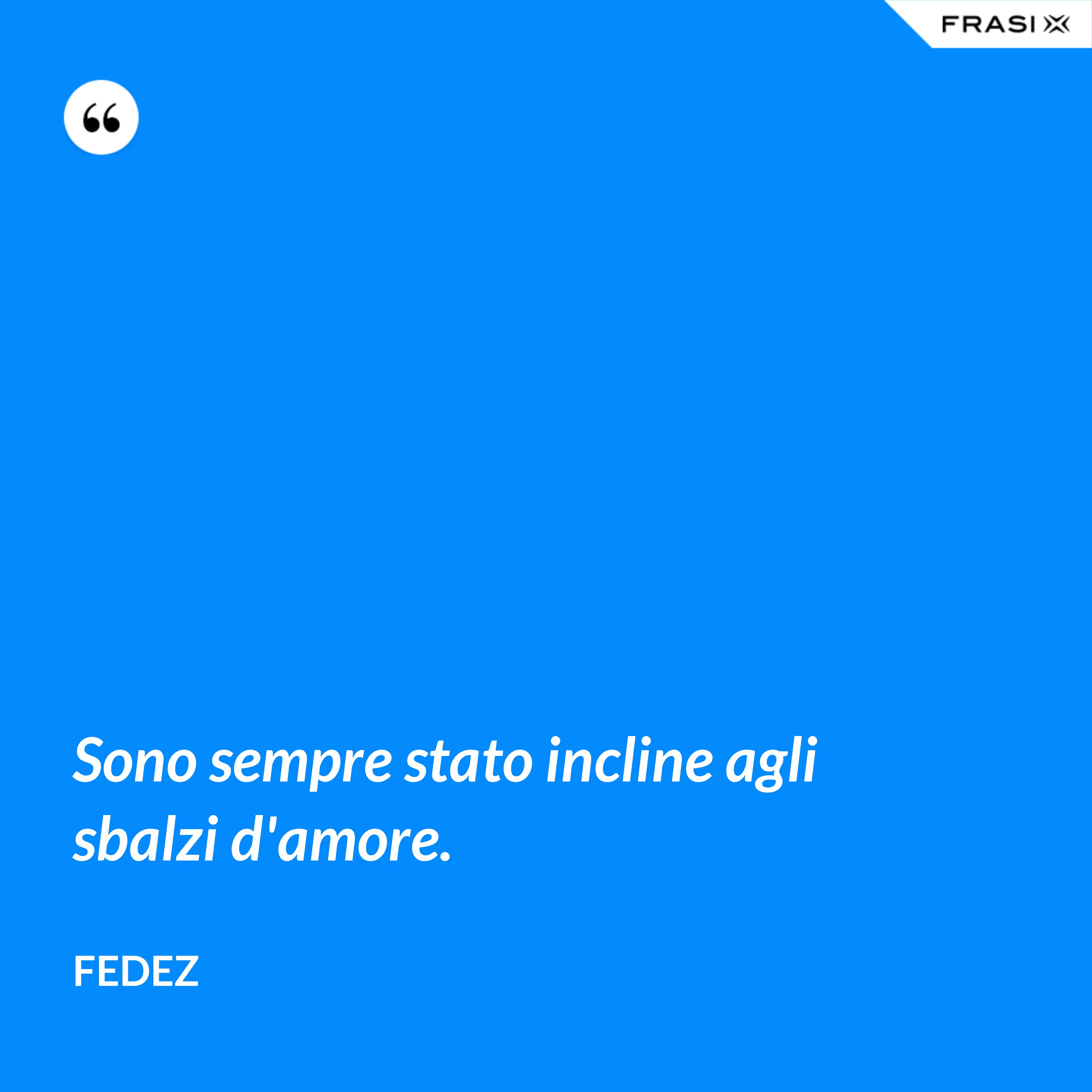 Sono sempre stato incline agli sbalzi d'amore. - Fedez