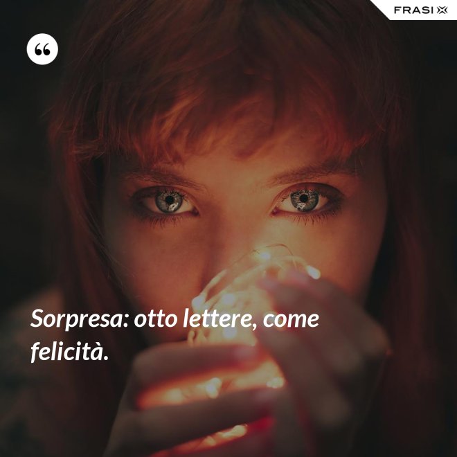 Sorpresa: otto lettere, come felicità. - Anonimo