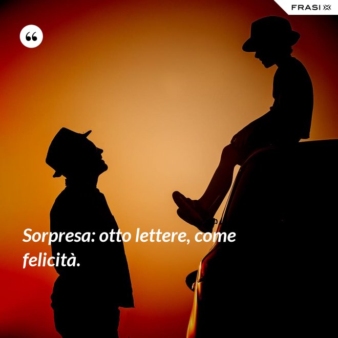 Sorpresa: otto lettere, come felicità. - Anonimo