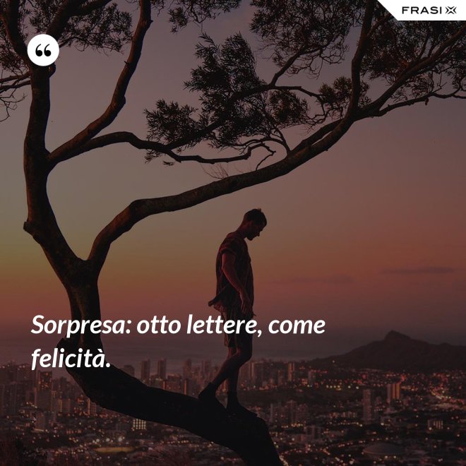 Sorpresa: otto lettere, come felicità. - Anonimo