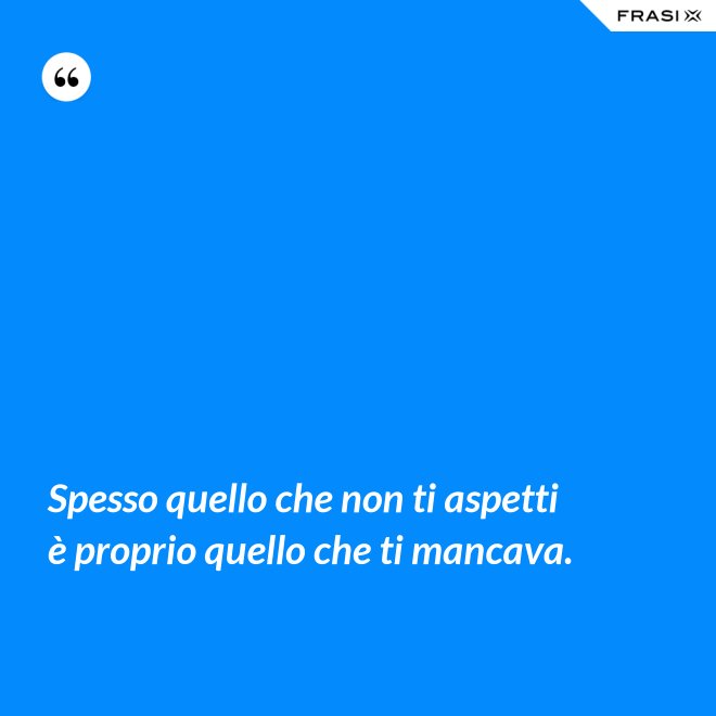 Spesso quello che non ti aspetti è proprio quello che ti mancava. - Anonimo