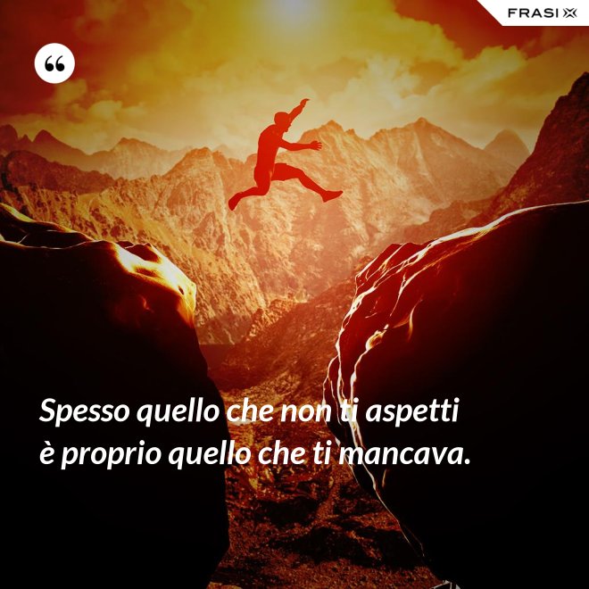 Spesso quello che non ti aspetti è proprio quello che ti mancava. - Anonimo