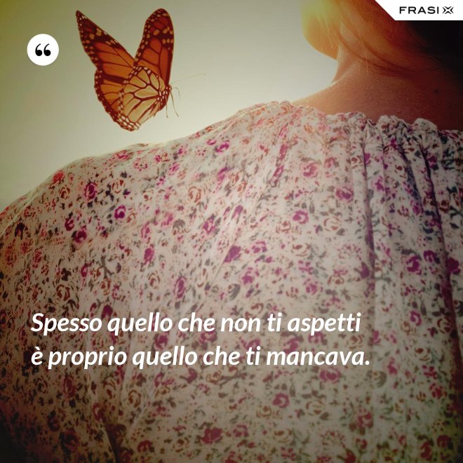 Spesso quello che non ti aspetti è proprio quello che ti mancava. - Anonimo