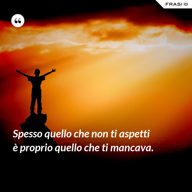 Spesso quello che non ti aspetti è proprio quello che ti mancava. - Anonimo