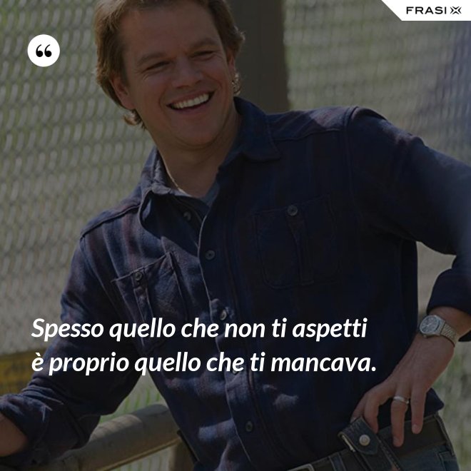Spesso quello che non ti aspetti è proprio quello che ti mancava. - Anonimo
