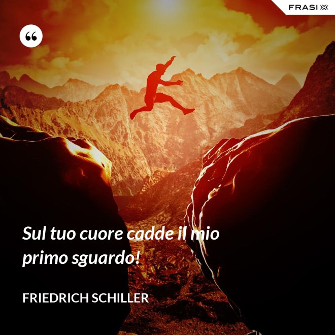 Sul tuo cuore cadde il mio primo sguardo! - Friedrich Schiller