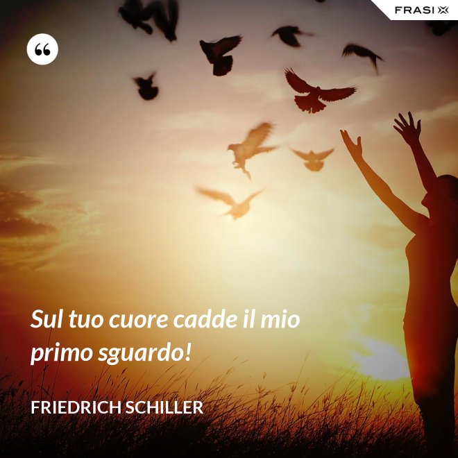 Sul tuo cuore cadde il mio primo sguardo! - Friedrich Schiller