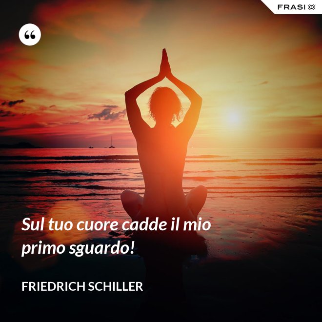 Sul tuo cuore cadde il mio primo sguardo! - Friedrich Schiller