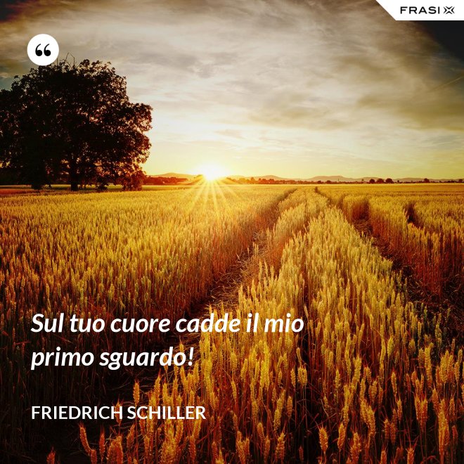 Sul tuo cuore cadde il mio primo sguardo! - Friedrich Schiller