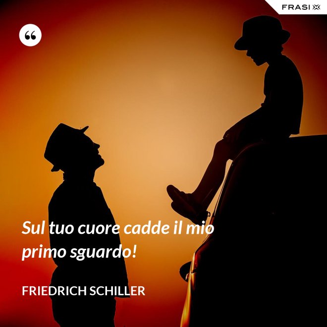 Sul tuo cuore cadde il mio primo sguardo! - Friedrich Schiller
