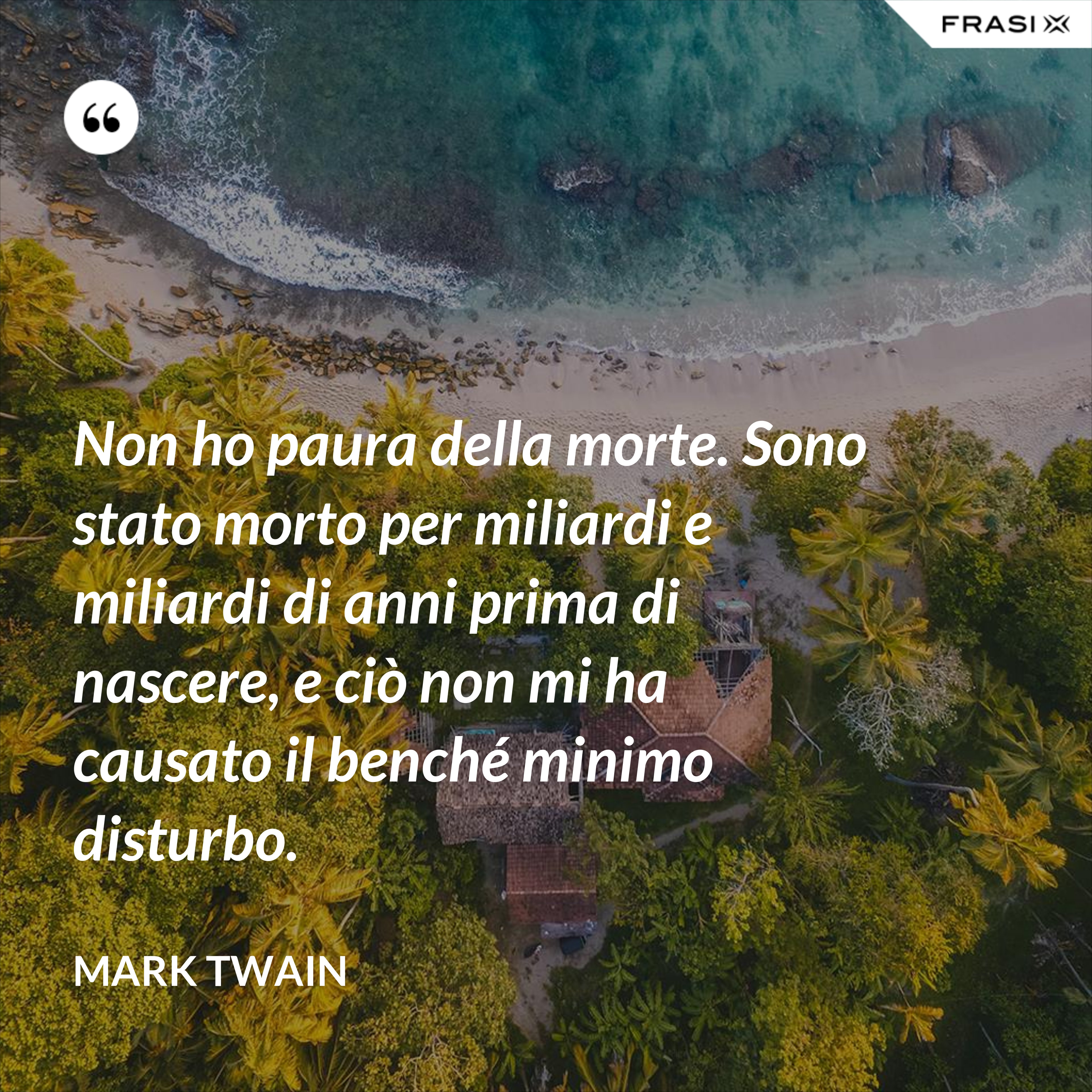 Non ho paura della morte. Sono stato morto per miliardi e miliardi di anni prima di nascere, e ciò non mi ha causato il benché minimo disturbo. - Mark Twain