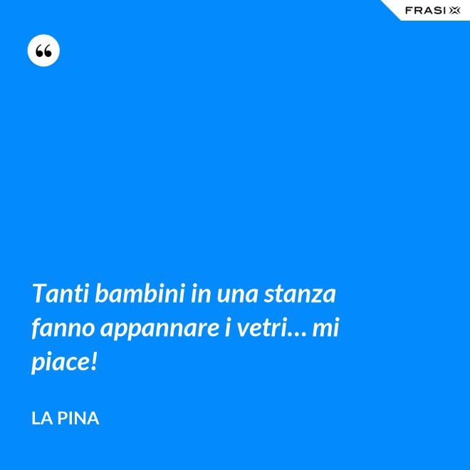 Tanti bambini in una stanza fanno appannare i vetri… mi piace! - La Pina