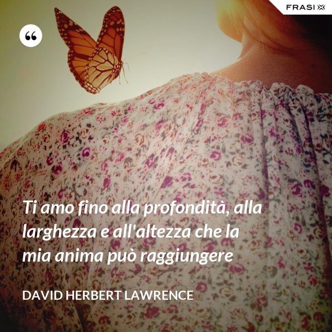 Ti amo fino alla profondità, alla larghezza e all'altezza che la mia anima può raggiungere - David Herbert Lawrence