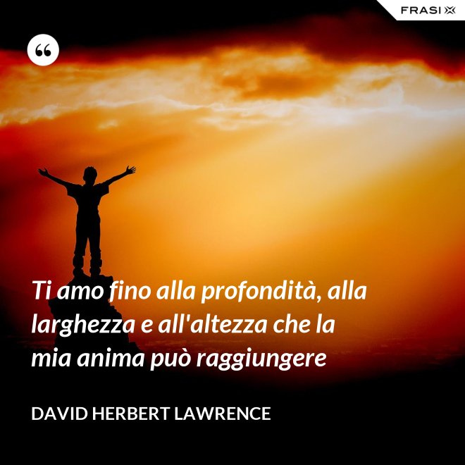 Ti amo fino alla profondità, alla larghezza e all'altezza che la mia anima può raggiungere - David Herbert Lawrence