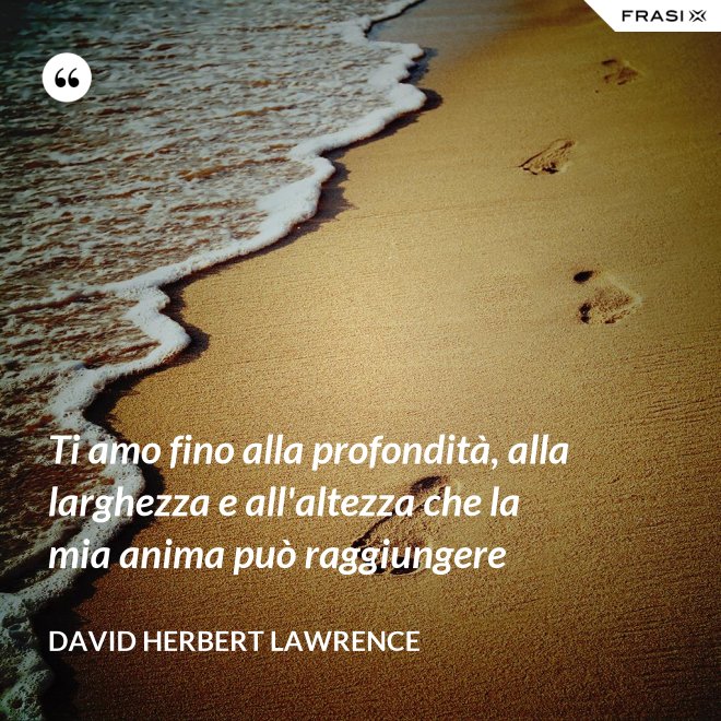 Ti amo fino alla profondità, alla larghezza e all'altezza che la mia anima può raggiungere - David Herbert Lawrence