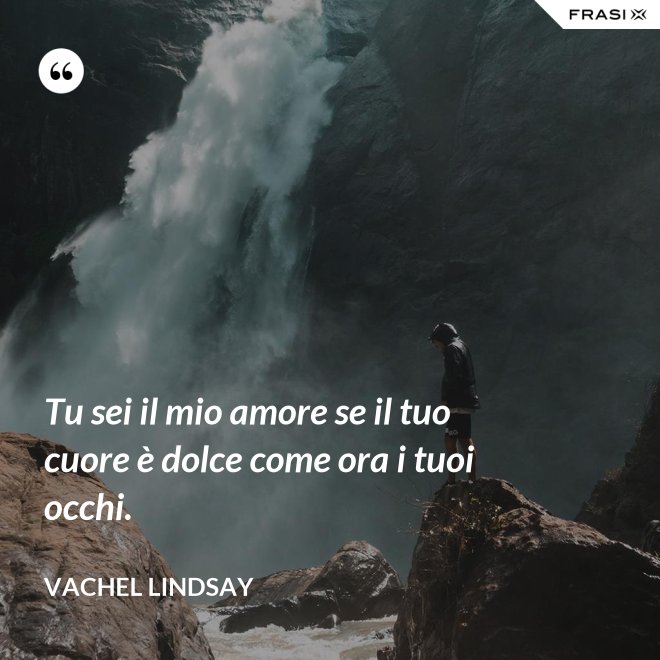 Tu sei il mio amore se il tuo cuore è dolce come ora i tuoi occhi. - Vachel Lindsay