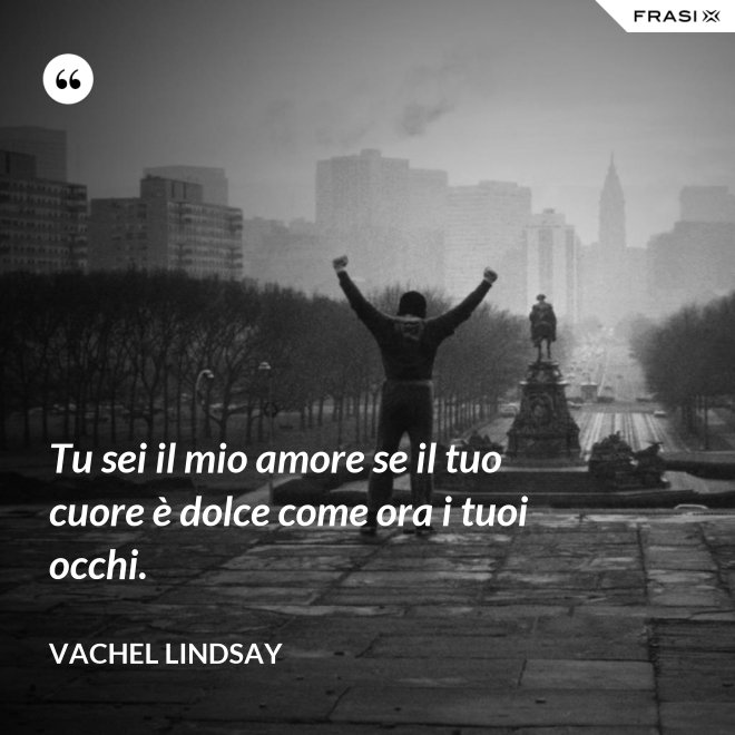 Tu sei il mio amore se il tuo cuore è dolce come ora i tuoi occhi. - Vachel Lindsay