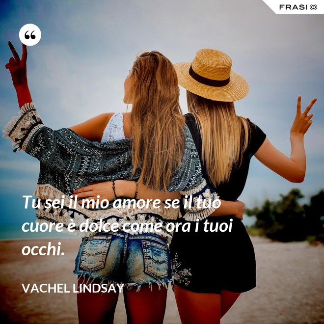 Tu sei il mio amore se il tuo cuore è dolce come ora i tuoi occhi. - Vachel Lindsay