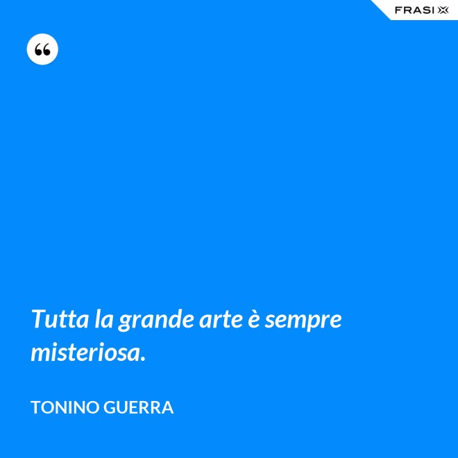 Tutta la grande arte è sempre misteriosa. - Tonino Guerra