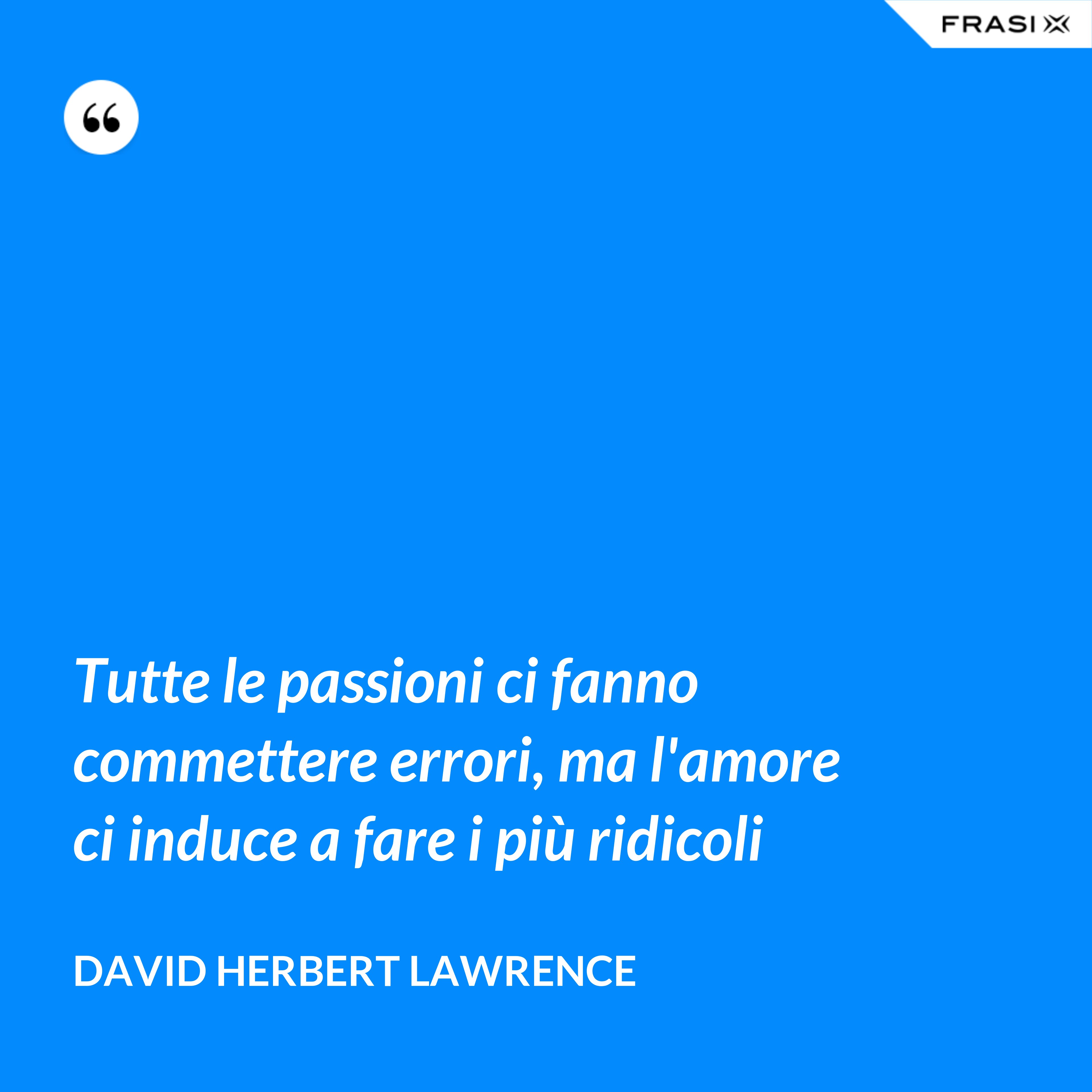 Tutte le passioni ci fanno commettere errori, ma l'amore ci induce a fare i più ridicoli - David Herbert Lawrence