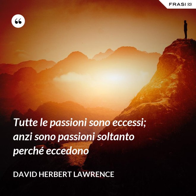 Tutte le passioni sono eccessi; anzi sono passioni soltanto perché eccedono - David Herbert Lawrence